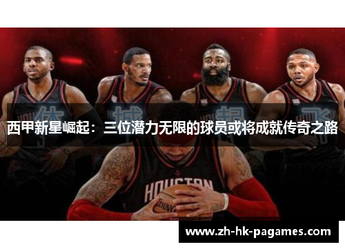 西甲新星崛起:三位潜力无限的球员或将成就传奇之路 西甲新星崛起:三位潜力无限的球员或将成就传奇之路