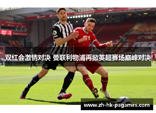 双红会激情对决 曼联利物浦再掀英超赛场巅峰对决 双红会激情对决 曼联利物浦再掀英超赛场巅峰对决