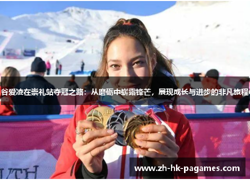 谷爱凌在崇礼站夺冠之路:从磨砺中崭露锋芒,展现成长与进步的非凡旅程 谷爱凌在崇礼站夺冠之路:从磨砺中崭露锋芒,展现成长与进步的非凡旅程