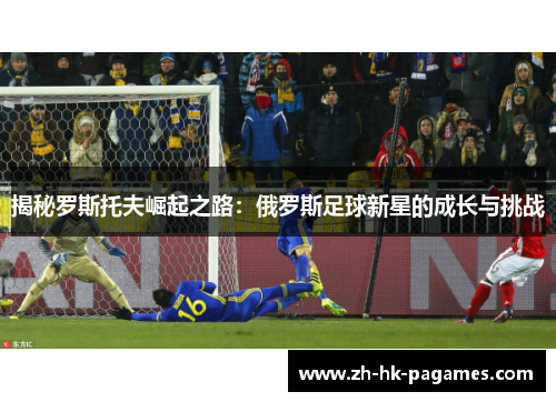 揭秘罗斯托夫崛起之路：俄罗斯足球新星的成长与挑战