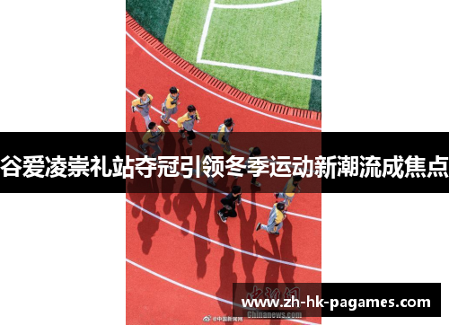 谷爱凌崇礼站夺冠引领冬季运动新潮流成焦点 谷爱凌崇礼站夺冠引领冬季运动新潮流成焦点