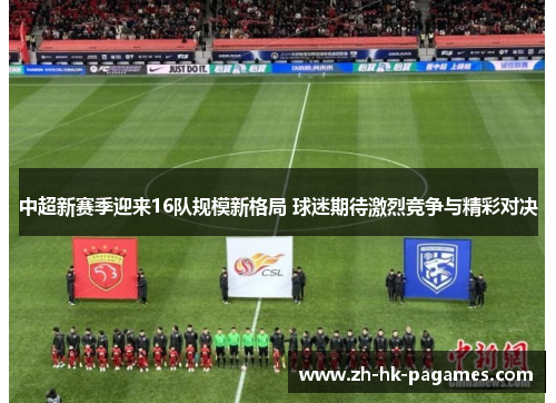 中超新赛季迎来16队规模新格局 球迷期待激烈竞争与精彩对决 中超新赛季迎来16队规模新格局 球迷期待激烈竞争与精彩对决