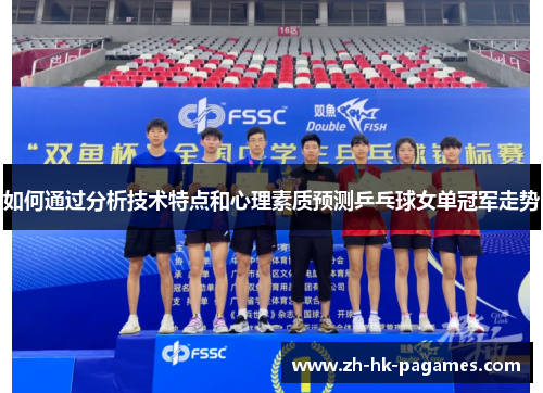 如何通过分析技术特点和心理素质预测乒乓球女单冠军走势 如何通过分析技术特点和心理素质预测乒乓球女单冠军走势