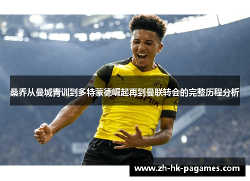 桑乔从曼城青训到多特蒙德崛起再到曼联转会的完整历程分析 桑乔从曼城青训到多特蒙德崛起再到曼联转会的完整历程分析