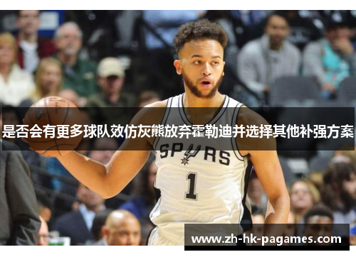 是否会有更多球队效仿灰熊放弃霍勒迪并选择其他补强方案 是否会有更多球队效仿灰熊放弃霍勒迪并选择其他补强方案
