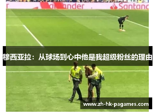 穆西亚拉:从球场到心中他是我超级粉丝的理由 穆西亚拉:从球场到心中他是我超级粉丝的理由