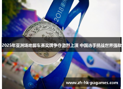 2025年亚洲场地脚车赛奖牌争夺激烈上演 中国选手挑战世界强敌 2025年亚洲场地脚车赛奖牌争夺激烈上演 中国选手挑战世界强敌
