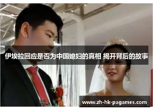 伊埃拉回应是否为中国媳妇的真相 揭开背后的故事 伊埃拉回应是否为中国媳妇的真相 揭开背后的故事