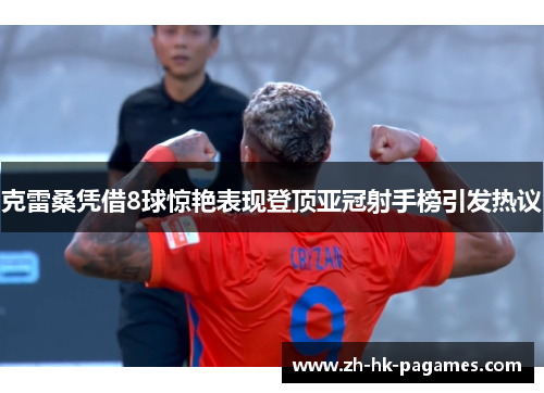 克雷桑凭借8球惊艳表现登顶亚冠射手榜引发热议 克雷桑凭借8球惊艳表现登顶亚冠射手榜引发热议
