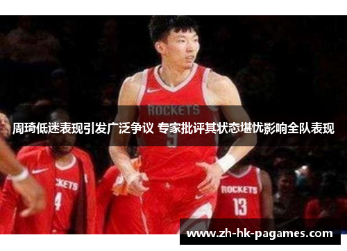 周琦低迷表现引发广泛争议 专家批评其状态堪忧影响全队表现 周琦低迷表现引发广泛争议 专家批评其状态堪忧影响全队表现