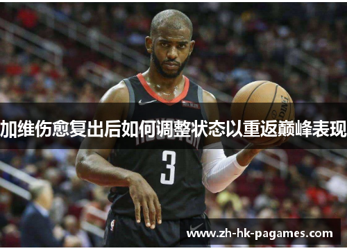 加维伤愈复出后如何调整状态以重返巅峰表现 加维伤愈复出后如何调整状态以重返巅峰表现