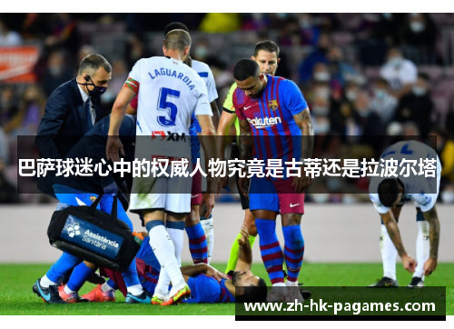 巴萨球迷心中的权威人物究竟是古蒂还是拉波尔塔 巴萨球迷心中的权威人物究竟是古蒂还是拉波尔塔