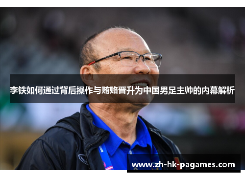 李铁如何通过背后操作与贿赂晋升为中国男足主帅的内幕解析 李铁如何通过背后操作与贿赂晋升为中国男足主帅的内幕解析