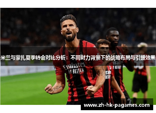 米兰与蒙扎夏季转会对比分析:不同财力背景下的战略布局与引援效果 米兰与蒙扎夏季转会对比分析:不同财力背景下的战略布局与引援效果