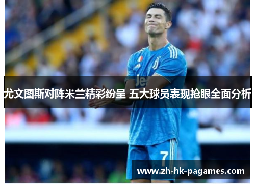 尤文图斯对阵米兰精彩纷呈 五大球员表现抢眼全面分析 尤文图斯对阵米兰精彩纷呈 五大球员表现抢眼全面分析