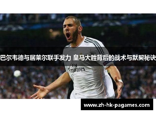 巴尔韦德与居莱尔联手发力 皇马大胜背后的战术与默契秘诀 巴尔韦德与居莱尔联手发力 皇马大胜背后的战术与默契秘诀