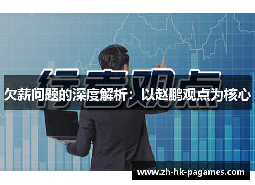 欠薪问题的深度解析:以赵鹏观点为核心 欠薪问题的深度解析:以赵鹏观点为核心