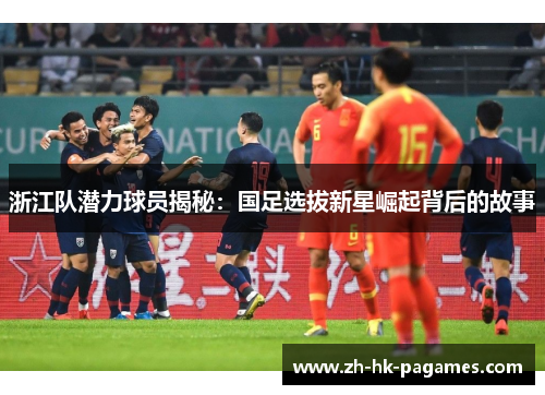 浙江队潜力球员揭秘:国足选拔新星崛起背后的故事 浙江队潜力球员揭秘:国足选拔新星崛起背后的故事