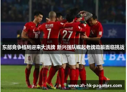 东部竞争格局迎来大洗牌 新兴强队崛起老牌劲旅面临挑战 东部竞争格局迎来大洗牌 新兴强队崛起老牌劲旅面临挑战