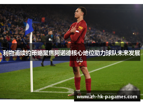 利物浦续约策略聚焦阿诺德核心地位助力球队未来发展 利物浦续约策略聚焦阿诺德核心地位助力球队未来发展