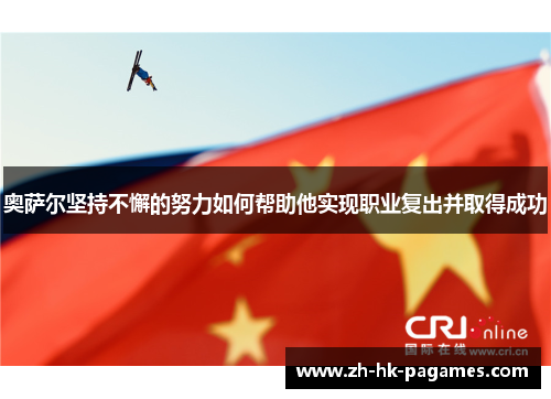 奥萨尔坚持不懈的努力如何帮助他实现职业复出并取得成功 奥萨尔坚持不懈的努力如何帮助他实现职业复出并取得成功