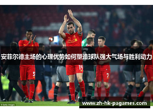 安菲尔德主场的心理优势如何塑造球队强大气场与胜利动力 安菲尔德主场的心理优势如何塑造球队强大气场与胜利动力