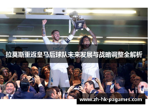 拉莫斯重返皇马后球队未来发展与战略调整全解析 拉莫斯重返皇马后球队未来发展与战略调整全解析