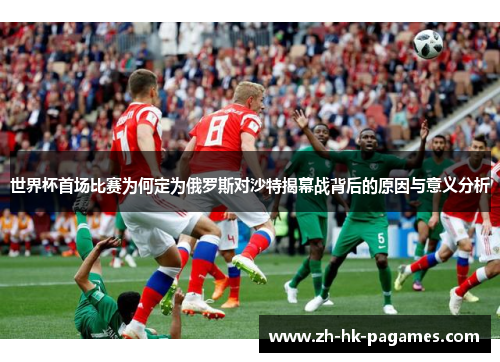 世界杯首场比赛为何定为俄罗斯对沙特揭幕战背后的原因与意义分析 世界杯首场比赛为何定为俄罗斯对沙特揭幕战背后的原因与意义分析