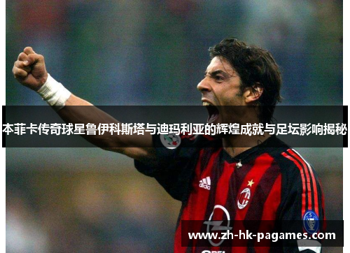 本菲卡传奇球星鲁伊科斯塔与迪玛利亚的辉煌成就与足坛影响揭秘