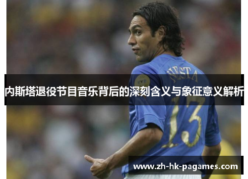 内斯塔退役节目音乐背后的深刻含义与象征意义解析