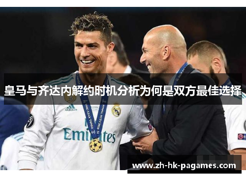 皇马与齐达内解约时机分析为何是双方最佳选择