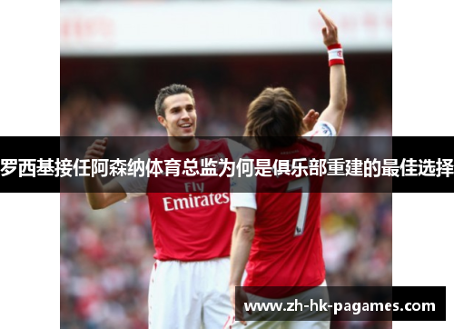 罗西基接任阿森纳体育总监为何是俱乐部重建的最佳选择