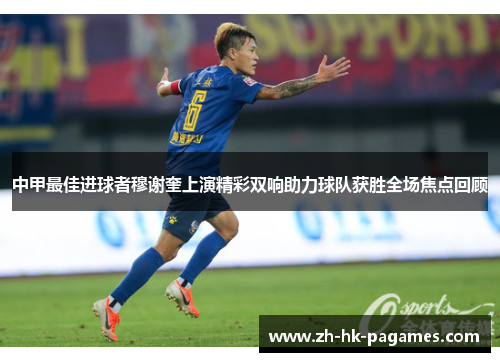 中甲最佳进球者穆谢奎上演精彩双响助力球队获胜全场焦点回顾 中甲最佳进球者穆谢奎上演精彩双响助力球队获胜全场焦点回顾