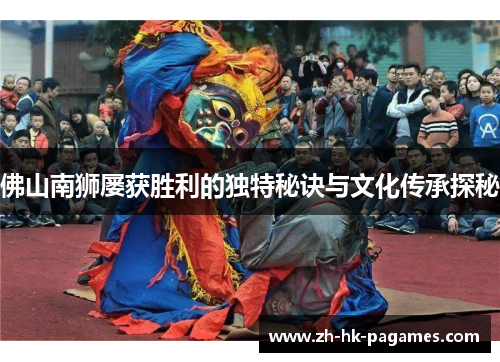 佛山南狮屡获胜利的独特秘诀与文化传承探秘 佛山南狮屡获胜利的独特秘诀与文化传承探秘