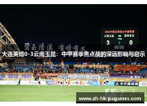 大连英博0-3云南玉昆:中甲赛季焦点战的深远影响与启示 大连英博0-3云南玉昆:中甲赛季焦点战的深远影响与启示