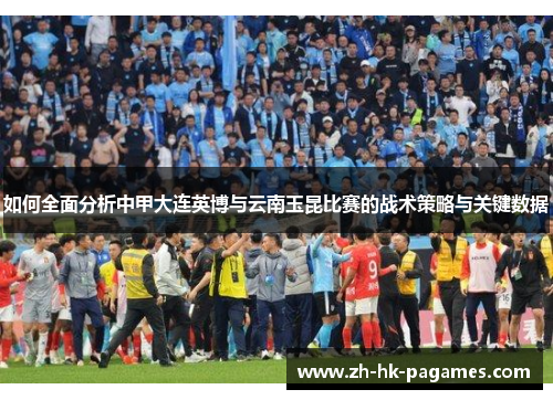 如何全面分析中甲大连英博与云南玉昆比赛的战术策略与关键数据 如何全面分析中甲大连英博与云南玉昆比赛的战术策略与关键数据