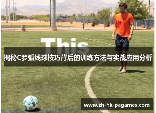 揭秘C罗弧线球技巧背后的训练方法与实战应用分析
