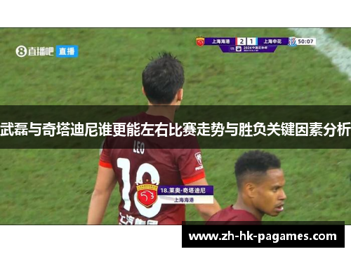 武磊与奇塔迪尼谁更能左右比赛走势与胜负关键因素分析