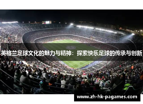 英格兰足球文化的魅力与精神:探索快乐足球的传承与创新 英格兰足球文化的魅力与精神:探索快乐足球的传承与创新