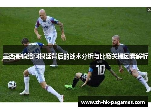 墨西哥输给阿根廷背后的战术分析与比赛关键因素解析 墨西哥输给阿根廷背后的战术分析与比赛关键因素解析