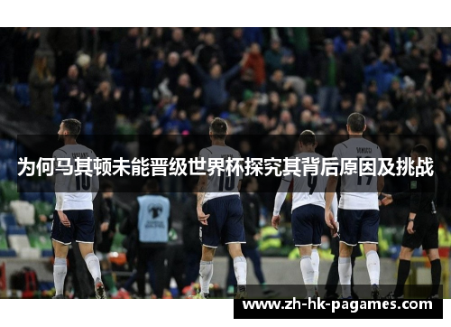 为何马其顿未能晋级世界杯探究其背后原因及挑战