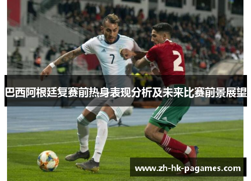 巴西阿根廷复赛前热身表现分析及未来比赛前景展望