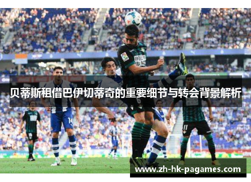 贝蒂斯租借巴伊切蒂奇的重要细节与转会背景解析 贝蒂斯租借巴伊切蒂奇的重要细节与转会背景解析