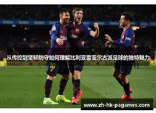 从传控到坚韧防守如何理解比利亚雷亚尔古派足球的独特魅力 从传控到坚韧防守如何理解比利亚雷亚尔古派足球的独特魅力