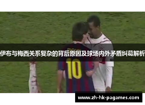 伊布与梅西关系复杂的背后原因及球场内外矛盾纠葛解析 伊布与梅西关系复杂的背后原因及球场内外矛盾纠葛解析