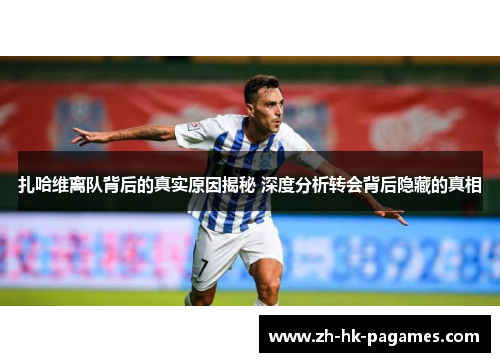 扎哈维离队背后的真实原因揭秘 深度分析转会背后隐藏的真相 扎哈维离队背后的真实原因揭秘 深度分析转会背后隐藏的真相