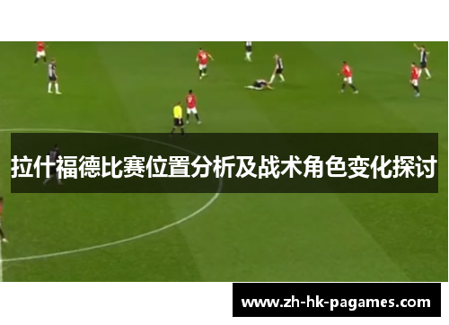 拉什福德比赛位置分析及战术角色变化探讨 拉什福德比赛位置分析及战术角色变化探讨