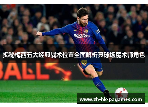 揭秘梅西五大经典战术位置全面解析其球场魔术师角色