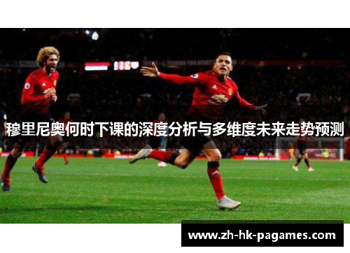 穆里尼奥何时下课的深度分析与多维度未来走势预测 穆里尼奥何时下课的深度分析与多维度未来走势预测