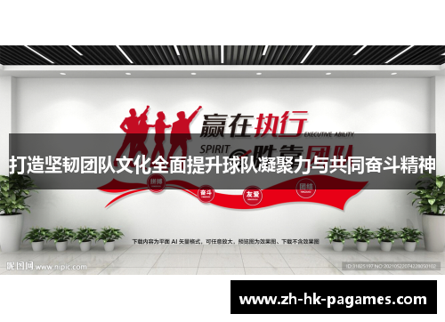 打造坚韧团队文化全面提升球队凝聚力与共同奋斗精神 打造坚韧团队文化全面提升球队凝聚力与共同奋斗精神